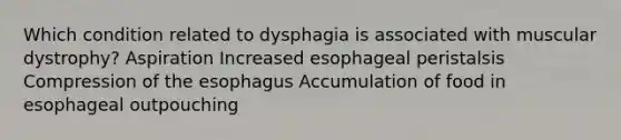 Which condition related to dysphagia is associated with muscular dystrophy? Aspiration Increased esophageal peristalsis Compression of the esophagus Accumulation of food in esophageal outpouching