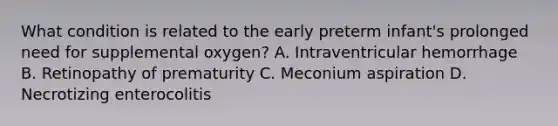 What condition is related to the early preterm infant's prolonged need for supplemental oxygen? A. Intraventricular hemorrhage B. Retinopathy of prematurity C. Meconium aspiration D. Necrotizing enterocolitis