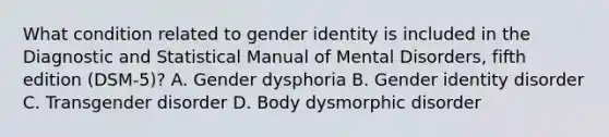 What condition related to gender identity is included in the Diagnostic and Statistical Manual of Mental Disorders, fifth edition (DSM-5)? A. Gender dysphoria B. Gender identity disorder C. Transgender disorder D. Body dysmorphic disorder