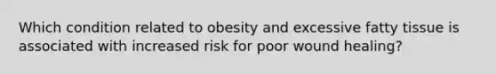 Which condition related to obesity and excessive fatty tissue is associated with increased risk for poor wound healing?