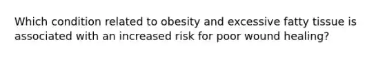 Which condition related to obesity and excessive fatty tissue is associated with an increased risk for poor wound healing?