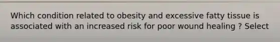 Which condition related to obesity and excessive fatty tissue is associated with an increased risk for poor wound healing ? Select