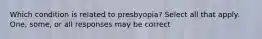 Which condition is related to presbyopia? Select all that apply. One, some, or all responses may be correct