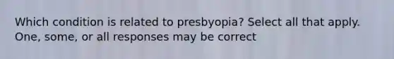 Which condition is related to presbyopia? Select all that apply. One, some, or all responses may be correct