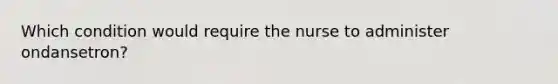 Which condition would require the nurse to administer ondansetron?