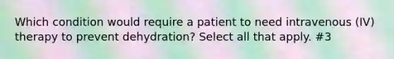 Which condition would require a patient to need intravenous (IV) therapy to prevent dehydration? Select all that apply. #3