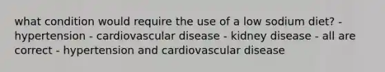 what condition would require the use of a low sodium diet? - hypertension - cardiovascular disease - kidney disease - all are correct - hypertension and cardiovascular disease