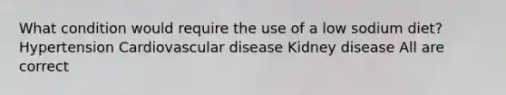 What condition would require the use of a low sodium diet? Hypertension Cardiovascular disease Kidney disease All are correct