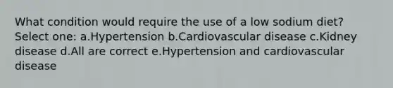 What condition would require the use of a low sodium diet? Select one: a.Hypertension b.Cardiovascular disease c.Kidney disease d.All are correct e.Hypertension and cardiovascular disease