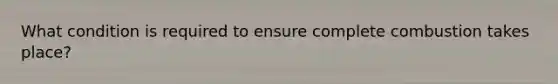 What condition is required to ensure complete combustion takes place?