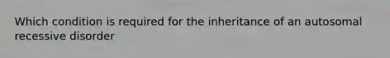 Which condition is required for the inheritance of an autosomal recessive disorder