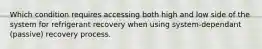 Which condition requires accessing both high and low side of the system for refrigerant recovery when using system-dependant (passive) recovery process.