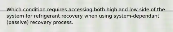 Which condition requires accessing both high and low side of the system for refrigerant recovery when using system-dependant (passive) recovery process.