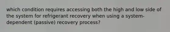 which condition requires accessing both the high and low side of the system for refrigerant recovery when using a system-dependent (passive) recovery process?