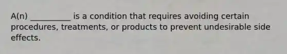 A(n) __________ is a condition that requires avoiding certain procedures, treatments, or products to prevent undesirable side effects.