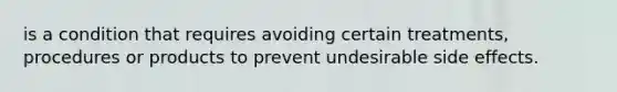 is a condition that requires avoiding certain treatments, procedures or products to prevent undesirable side effects.