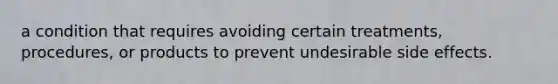 a condition that requires avoiding certain treatments, procedures, or products to prevent undesirable side effects.