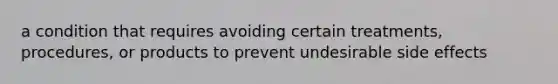 a condition that requires avoiding certain treatments, procedures, or products to prevent undesirable side effects