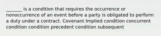 ​_______ is a condition that requires the occurrence or nonoccurrence of an event before a party is obligated to perform a duty under a contract. Covenant Implied condition concurrent condition condition precedent condition subsequent