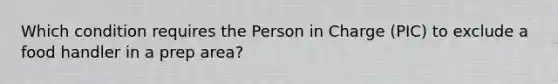 Which condition requires the Person in Charge (PIC) to exclude a food handler in a prep area?