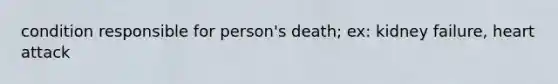 condition responsible for person's death; ex: kidney failure, heart attack