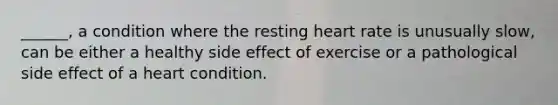 ______, a condition where the resting heart rate is unusually slow, can be either a healthy side effect of exercise or a pathological side effect of a heart condition.