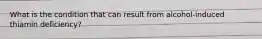 What is the condition that can result from alcohol-induced thiamin deficiency?