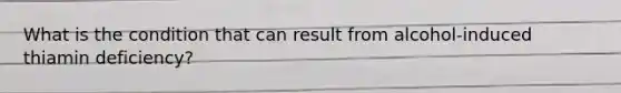 What is the condition that can result from alcohol-induced thiamin deficiency?