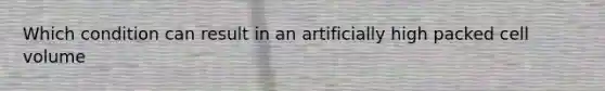 Which condition can result in an artificially high packed cell volume