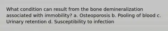 What condition can result from the bone demineralization associated with immobility? a. Osteoporosis b. Pooling of blood c. Urinary retention d. Susceptibility to infection