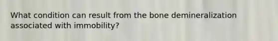 What condition can result from the bone demineralization associated with immobility?