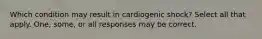 Which condition may result in cardiogenic shock? Select all that apply. One, some, or all responses may be correct.