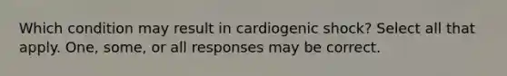 Which condition may result in cardiogenic shock? Select all that apply. One, some, or all responses may be correct.