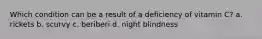 Which condition can be a result of a deficiency of vitamin C? a. rickets b. scurvy c. beriberi d. night blindness