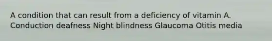 A condition that can result from a deficiency of vitamin A. Conduction deafness Night blindness Glaucoma Otitis media