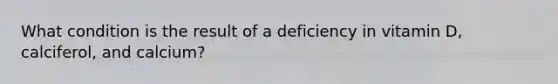 What condition is the result of a deficiency in vitamin D, calciferol, and calcium?