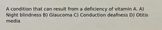 A condition that can result from a deficiency of vitamin A. A) Night blindness B) Glaucoma C) Conduction deafness D) Otitis media