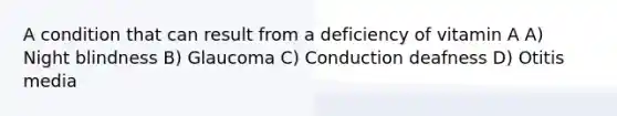 A condition that can result from a deficiency of vitamin A A) Night blindness B) Glaucoma C) Conduction deafness D) Otitis media