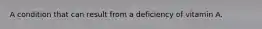 A condition that can result from a deficiency of vitamin A.