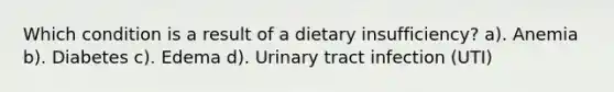 Which condition is a result of a dietary insufficiency? a). Anemia b). Diabetes c). Edema d). Urinary tract infection (UTI)