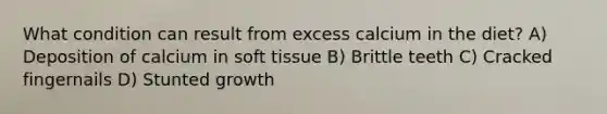 What condition can result from excess calcium in the diet? A) Deposition of calcium in soft tissue B) Brittle teeth C) Cracked fingernails D) Stunted growth