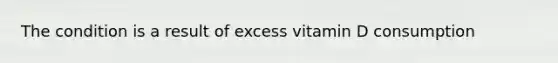 The condition is a result of excess vitamin D consumption