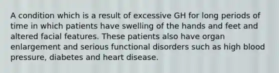 A condition which is a result of excessive GH for long periods of time in which patients have swelling of the hands and feet and altered facial features. These patients also have organ enlargement and serious functional disorders such as high blood pressure, diabetes and heart disease.