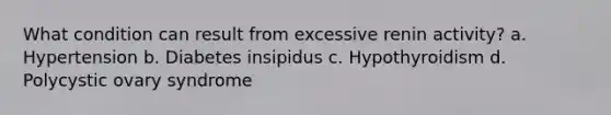 What condition can result from excessive renin activity? a. Hypertension b. Diabetes insipidus c. Hypothyroidism d. Polycystic ovary syndrome