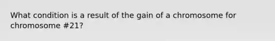 What condition is a result of the gain of a chromosome for chromosome #21?