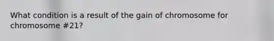 What condition is a result of the gain of chromosome for chromosome #21?