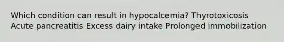 Which condition can result in hypocalcemia? Thyrotoxicosis Acute pancreatitis Excess dairy intake Prolonged immobilization