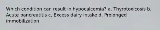 Which condition can result in hypocalcemia? a. Thyrotoxicosis b. Acute pancreatitis c. Excess dairy intake d. Prolonged immobilization