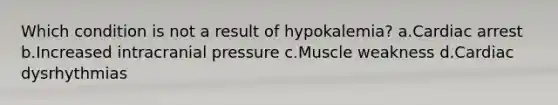 Which condition is not a result of hypokalemia? a.Cardiac arrest b.Increased intracranial pressure c.Muscle weakness d.Cardiac dysrhythmias