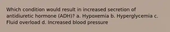 Which condition would result in increased secretion of antidiuretic hormone (ADH)? a. Hypoxemia b. Hyperglycemia c. Fluid overload d. Increased blood pressure